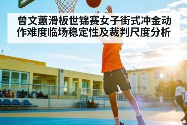 曾文蕙滑板世锦赛女子街式冲金动作难度临场稳定性及裁判尺度分析